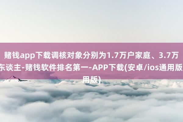 赌钱app下载调核对象分别为1.7万户家庭、3.7万东谈主-赌钱软件排名第一-APP下载(安卓/ios通用版)