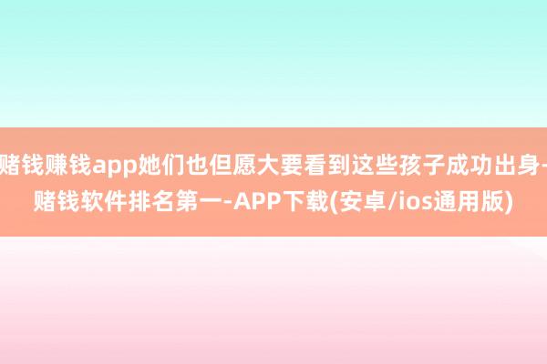 赌钱赚钱app她们也但愿大要看到这些孩子成功出身-赌钱软件排名第一-APP下载(安卓/ios通用版)