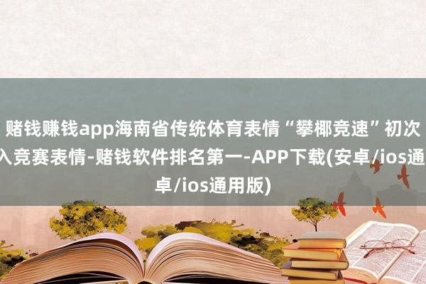 赌钱赚钱app海南省传统体育表情“攀椰竞速”初次被列入竞赛表情-赌钱软件排名第一-APP下载(安卓/ios通用版)