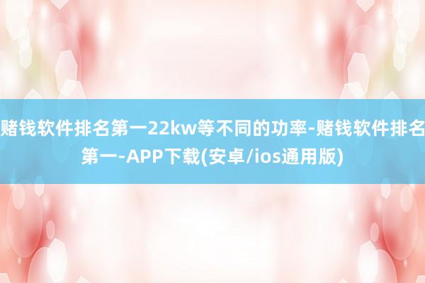 赌钱软件排名第一22kw等不同的功率-赌钱软件排名第一-APP下载(安卓/ios通用版)