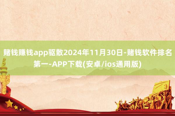 赌钱赚钱app驱散2024年11月30日-赌钱软件排名第一-APP下载(安卓/ios通用版)