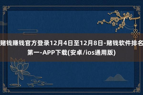 赌钱赚钱官方登录12月4日至12月8日-赌钱软件排名第一-APP下载(安卓/ios通用版)