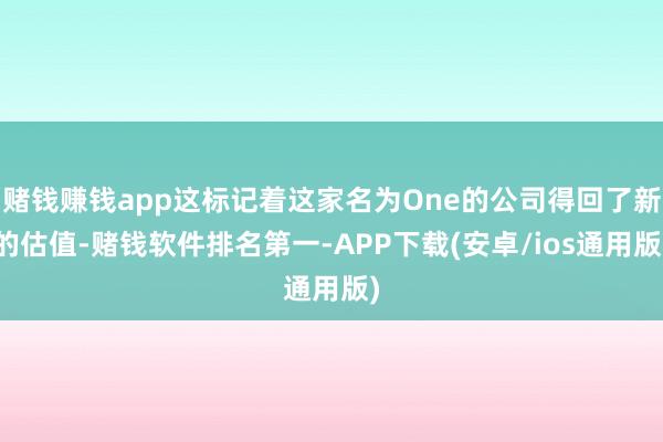 赌钱赚钱app这标记着这家名为One的公司得回了新的估值-赌钱软件排名第一-APP下载(安卓/ios通用版)