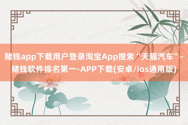 赌钱app下载用户登录淘宝App搜索“天猫汽车”-赌钱软件排名第一-APP下载(安卓/ios通用版)