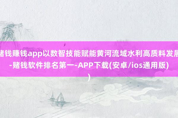 赌钱赚钱app以数智技能赋能黄河流域水利高质料发展-赌钱软件排名第一-APP下载(安卓/ios通用版)