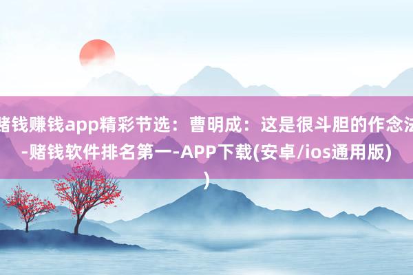 赌钱赚钱app精彩节选：曹明成：这是很斗胆的作念法-赌钱软件排名第一-APP下载(安卓/ios通用版)