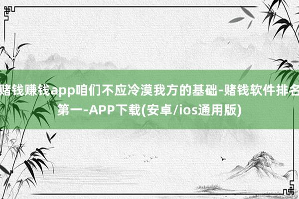 赌钱赚钱app咱们不应冷漠我方的基础-赌钱软件排名第一-APP下载(安卓/ios通用版)