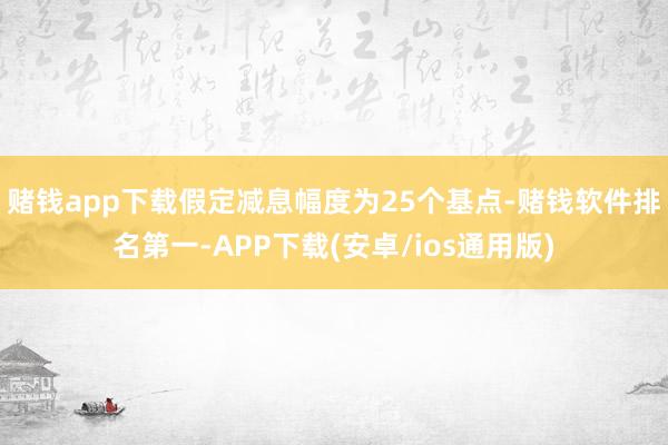 赌钱app下载 假定减息幅度为25个基点-赌钱软件排名第一-APP下载(安卓/ios通用版)