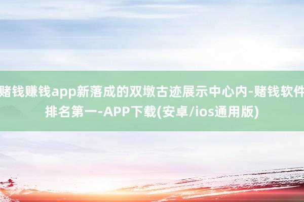 赌钱赚钱app新落成的双墩古迹展示中心内-赌钱软件排名第一-APP下载(安卓/ios通用版)
