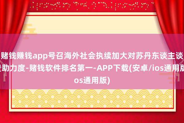 赌钱赚钱app号召海外社会执续加大对苏丹东谈主谈赞助力度-赌钱软件排名第一-APP下载(安卓/ios通用版)