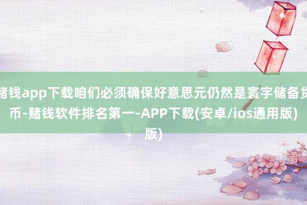 赌钱app下载咱们必须确保好意思元仍然是寰宇储备货币-赌钱软件排名第一-APP下载(安卓/ios通用版)