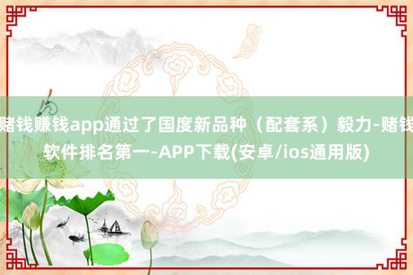 赌钱赚钱app通过了国度新品种（配套系）毅力-赌钱软件排名第一-APP下载(安卓/ios通用版)