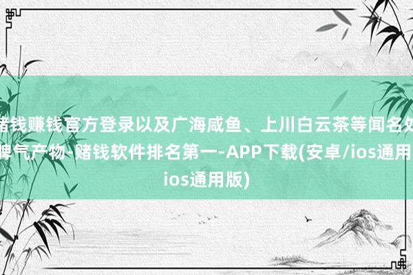 赌钱赚钱官方登录以及广海咸鱼、上川白云茶等闻名处所脾气产物-赌钱软件排名第一-APP下载(安卓/ios通用版)