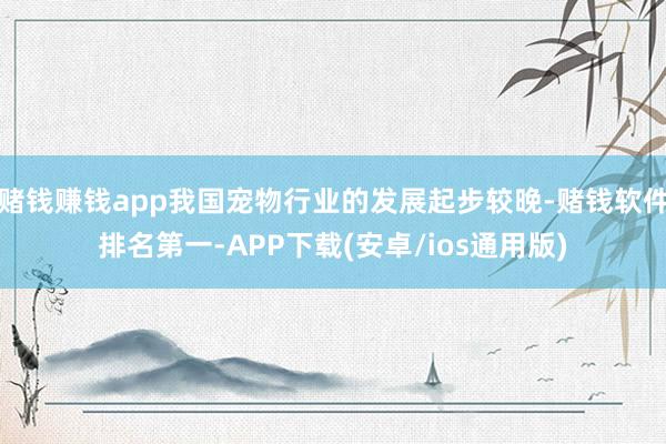 赌钱赚钱app我国宠物行业的发展起步较晚-赌钱软件排名第一-APP下载(安卓/ios通用版)