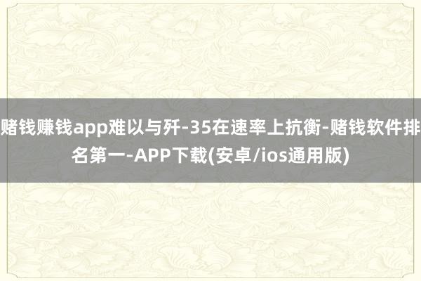 赌钱赚钱app难以与歼-35在速率上抗衡-赌钱软件排名第一-APP下载(安卓/ios通用版)