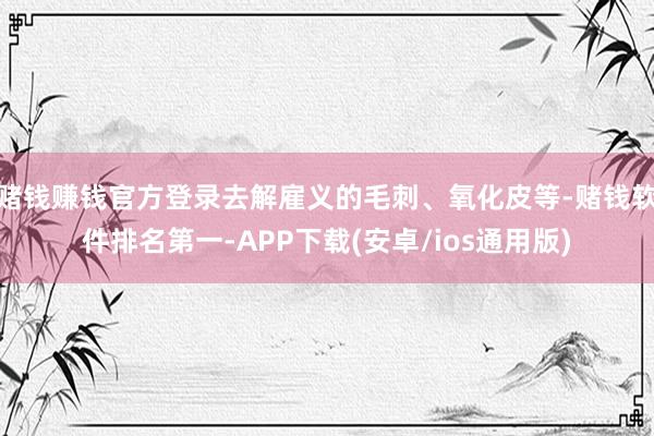 赌钱赚钱官方登录去解雇义的毛刺、氧化皮等-赌钱软件排名第一-APP下载(安卓/ios通用版)