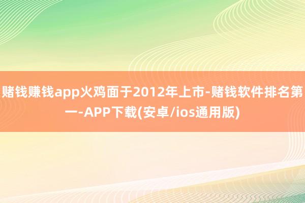 赌钱赚钱app火鸡面于2012年上市-赌钱软件排名第一-APP下载(安卓/ios通用版)