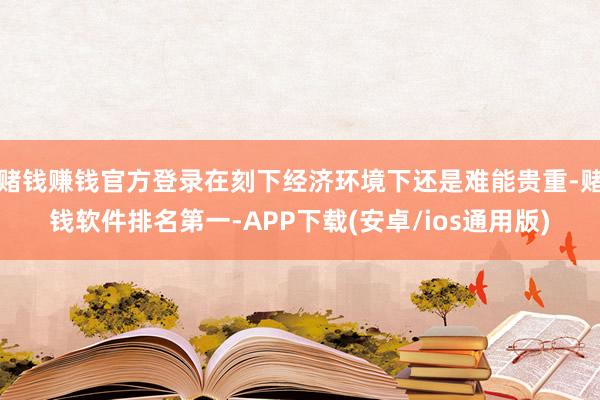 赌钱赚钱官方登录在刻下经济环境下还是难能贵重-赌钱软件排名第一-APP下载(安卓/ios通用版)