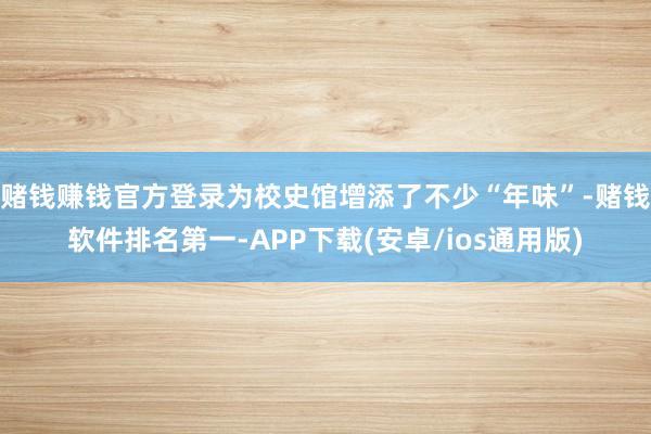 赌钱赚钱官方登录为校史馆增添了不少“年味”-赌钱软件排名第一-APP下载(安卓/ios通用版)