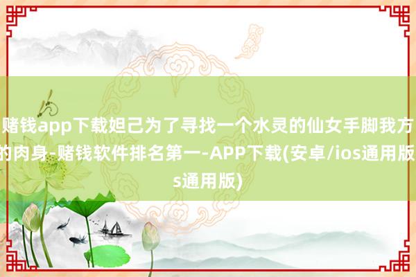 赌钱app下载妲己为了寻找一个水灵的仙女手脚我方的肉身-赌钱软件排名第一-APP下载(安卓/ios通用版)