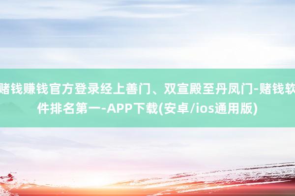 赌钱赚钱官方登录经上善门、双宣殿至丹凤门-赌钱软件排名第一-APP下载(安卓/ios通用版)