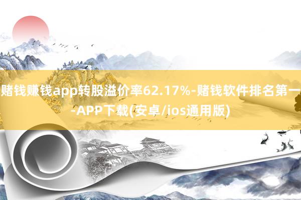 赌钱赚钱app转股溢价率62.17%-赌钱软件排名第一-APP下载(安卓/ios通用版)