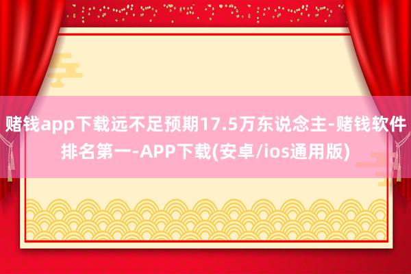 赌钱app下载远不足预期17.5万东说念主-赌钱软件排名第一-APP下载(安卓/ios通用版)