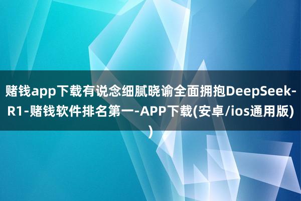 赌钱app下载有说念细腻晓谕全面拥抱DeepSeek-R1-赌钱软件排名第一-APP下载(安卓/ios通用版)
