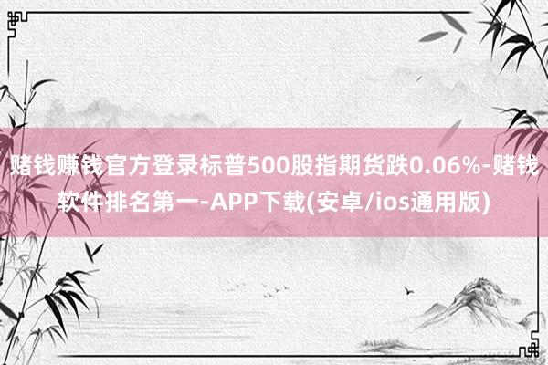 赌钱赚钱官方登录标普500股指期货跌0.06%-赌钱软件排名第一-APP下载(安卓/ios通用版)