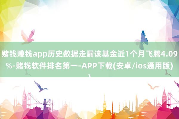 赌钱赚钱app历史数据走漏该基金近1个月飞腾4.09%-赌钱软件排名第一-APP下载(安卓/ios通用版)
