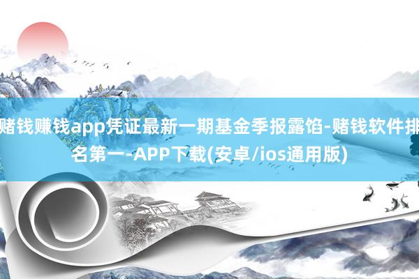 赌钱赚钱app凭证最新一期基金季报露馅-赌钱软件排名第一-APP下载(安卓/ios通用版)
