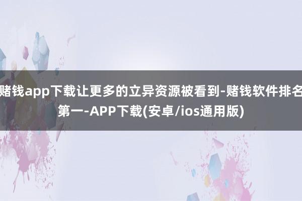 赌钱app下载让更多的立异资源被看到-赌钱软件排名第一-APP下载(安卓/ios通用版)