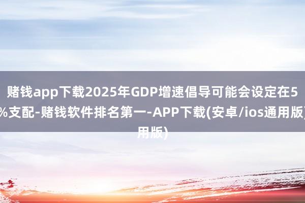 赌钱app下载2025年GDP增速倡导可能会设定在5%支配-赌钱软件排名第一-APP下载(安卓/ios通用版)