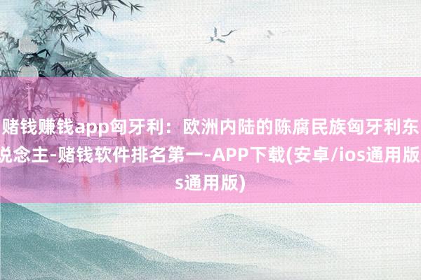赌钱赚钱app匈牙利：欧洲内陆的陈腐民族匈牙利东说念主-赌钱软件排名第一-APP下载(安卓/ios通用版)