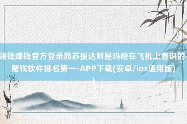 赌钱赚钱官方登录而苏提达则是玛哈在飞机上意识的-赌钱软件排名第一-APP下载(安卓/ios通用版)