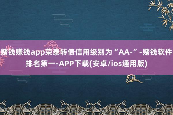 赌钱赚钱app荣泰转债信用级别为“AA-”-赌钱软件排名第一-APP下载(安卓/ios通用版)