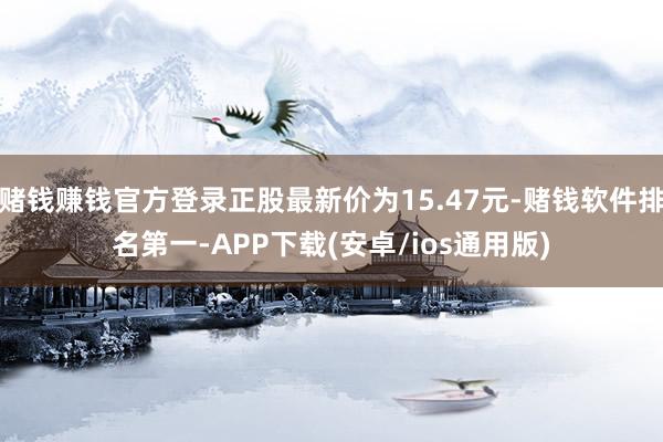 赌钱赚钱官方登录正股最新价为15.47元-赌钱软件排名第一-APP下载(安卓/ios通用版)