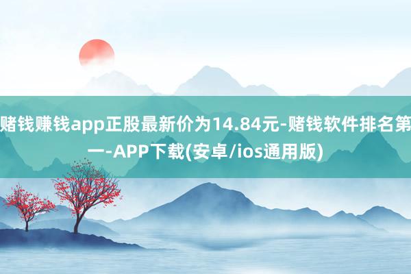 赌钱赚钱app正股最新价为14.84元-赌钱软件排名第一-APP下载(安卓/ios通用版)