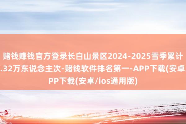 赌钱赚钱官方登录长白山景区2024-2025雪季累计招待搭客72.32万东说念主次-赌钱软件排名第一-APP下载(安卓/ios通用版)