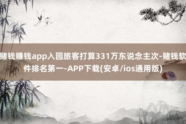 赌钱赚钱app入园旅客打算331万东说念主次-赌钱软件排名第一-APP下载(安卓/ios通用版)