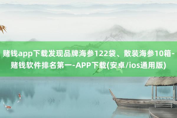 赌钱app下载发现品牌海参122袋、散装海参10箱-赌钱软件排名第一-APP下载(安卓/ios通用版)