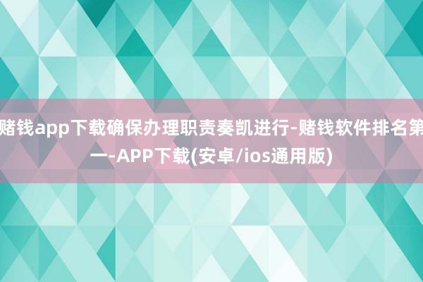 赌钱app下载确保办理职责奏凯进行-赌钱软件排名第一-APP下载(安卓/ios通用版)