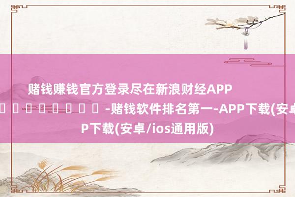 赌钱赚钱官方登录尽在新浪财经APP            													-赌钱软件排名第一-APP下载(安卓/ios通用版)