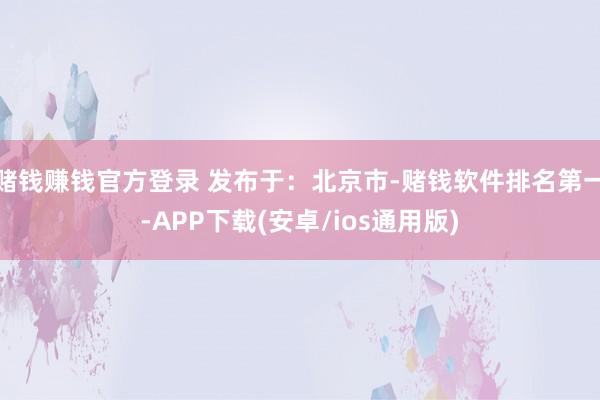 赌钱赚钱官方登录 发布于：北京市-赌钱软件排名第一-APP下载(安卓/ios通用版)