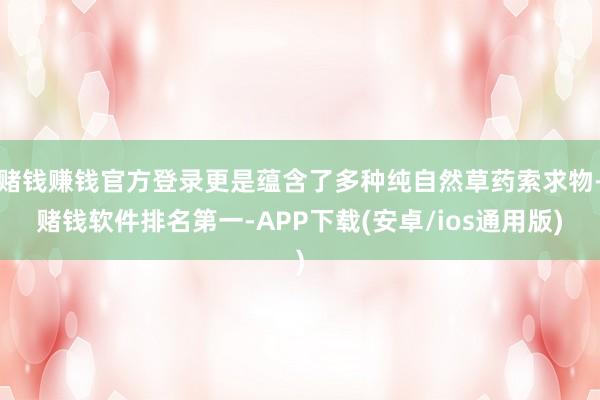赌钱赚钱官方登录更是蕴含了多种纯自然草药索求物-赌钱软件排名第一-APP下载(安卓/ios通用版)