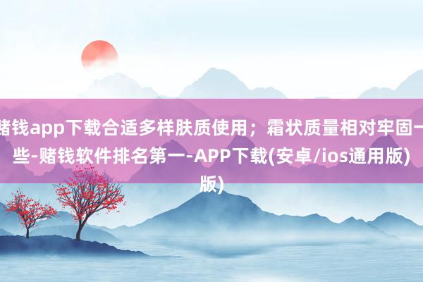 赌钱app下载合适多样肤质使用；霜状质量相对牢固一些-赌钱软件排名第一-APP下载(安卓/ios通用版)