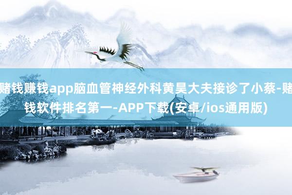 赌钱赚钱app脑血管神经外科黄昊大夫接诊了小蔡-赌钱软件排名第一-APP下载(安卓/ios通用版)