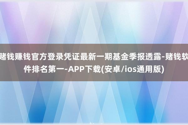 赌钱赚钱官方登录凭证最新一期基金季报透露-赌钱软件排名第一-APP下载(安卓/ios通用版)