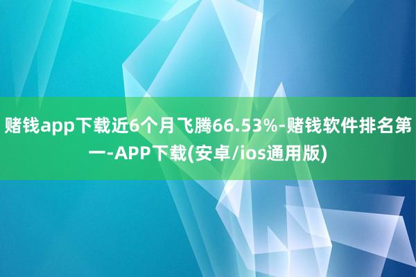 赌钱app下载近6个月飞腾66.53%-赌钱软件排名第一-APP下载(安卓/ios通用版)
