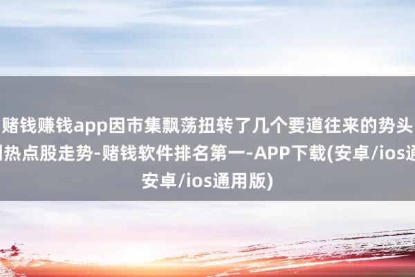 赌钱赚钱app因市集飘荡扭转了几个要道往来的势头并重创热点股走势-赌钱软件排名第一-APP下载(安卓/ios通用版)